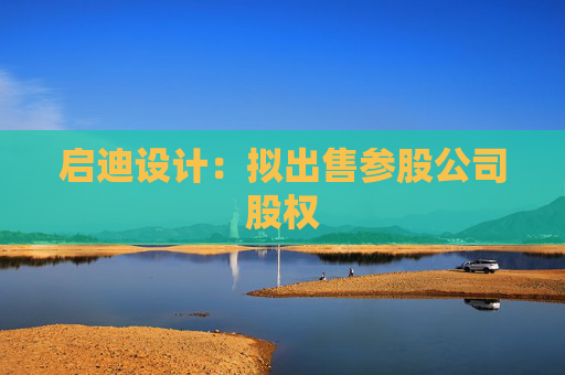启迪设计：拟出售参股公司股权