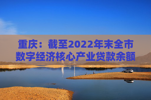 重庆：截至2022年末全市数字经济核心产业贷款余额1420亿