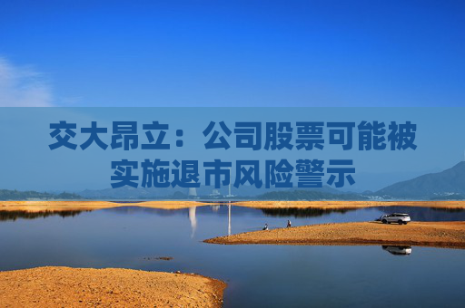 交大昂立：公司股票可能被实施退市风险警示