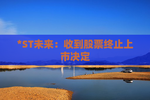 *ST未来：收到股票终止上市决定
