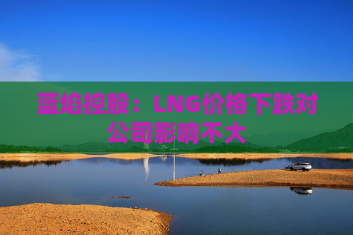 蓝焰控股：LNG价格下跌对公司影响不大