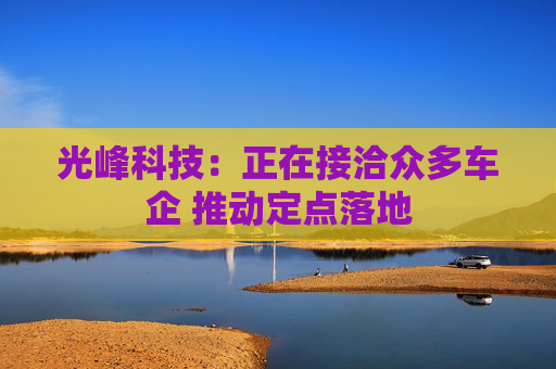 光峰科技：正在接洽众多车企 推动定点落地