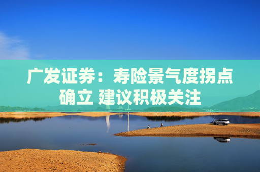 广发证券：寿险景气度拐点确立 建议积极关注