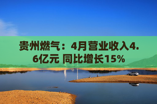贵州燃气：4月营业收入4.6亿元 同比增长15%