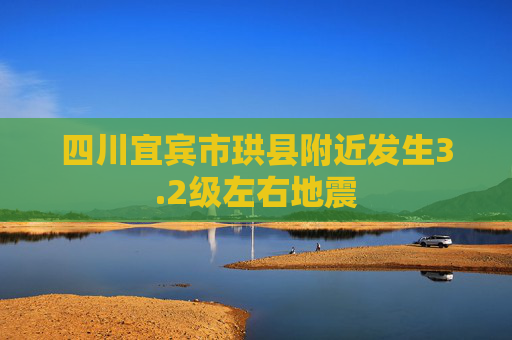 四川宜宾市珙县附近发生3.2级左右地震