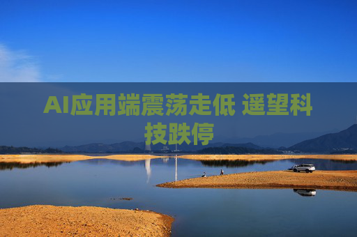AI应用端震荡走低 遥望科技跌停