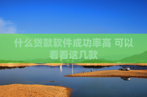 什么贷款软件成功率高 可以看看这几款