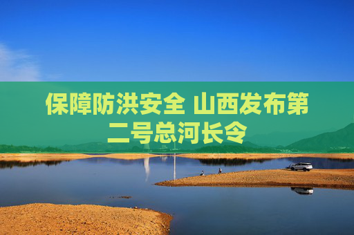 保障防洪安全 山西发布第二号总河长令