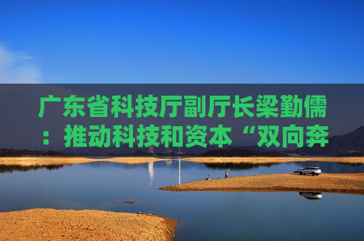 广东省科技厅副厅长梁勤儒：推动科技和资本“双向奔赴”