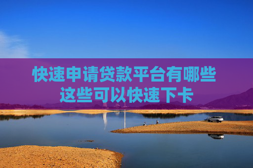 快速申请贷款平台有哪些 这些可以快速下卡
