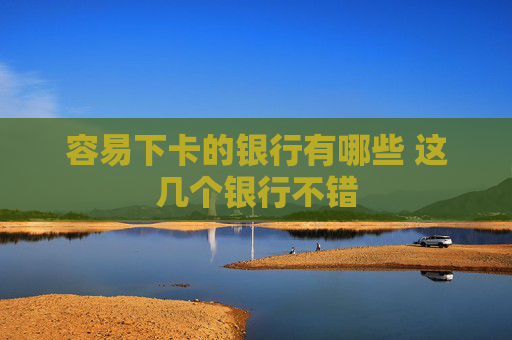 容易下卡的银行有哪些 这几个银行不错