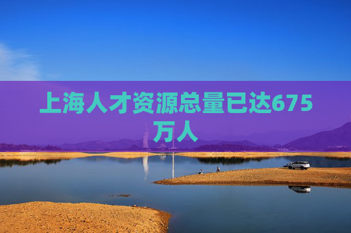 上海人才资源总量已达675万人