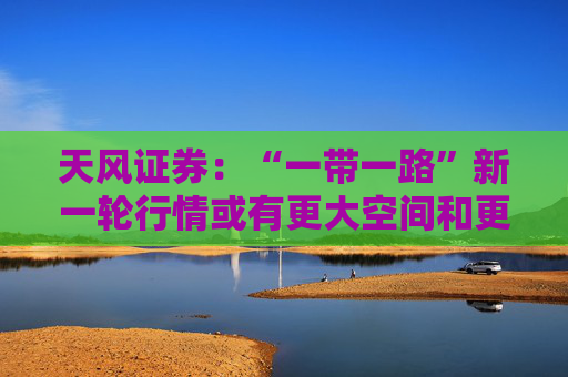 天风证券：“一带一路”新一轮行情或有更大空间和更好持续性