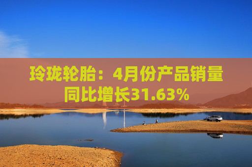 玲珑轮胎：4月份产品销量同比增长31.63%