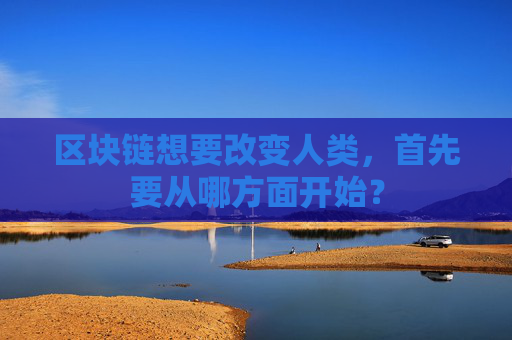 区块链想要改变人类，首先要从哪方面开始？