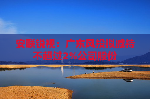 安联锐视：广东风投拟减持不超过2%公司股份