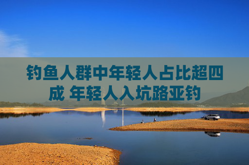 钓鱼人群中年轻人占比超四成 年轻人入坑路亚钓