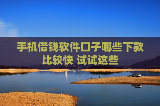手机借钱软件口子哪些下款比较快 试试这些