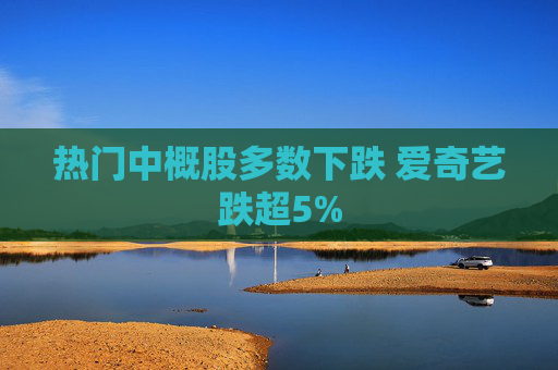 热门中概股多数下跌 爱奇艺跌超5%