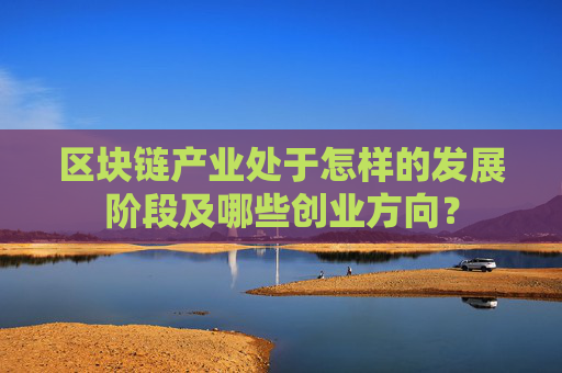 区块链产业处于怎样的发展阶段及哪些创业方向？