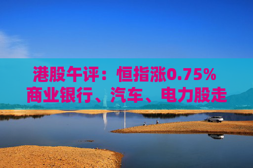 港股午评：恒指涨0.75% 商业银行、汽车、电力股走强