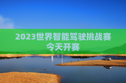 2023世界智能驾驶挑战赛今天开赛