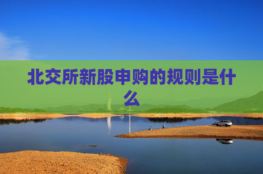 北交所新股申购的规则是什么