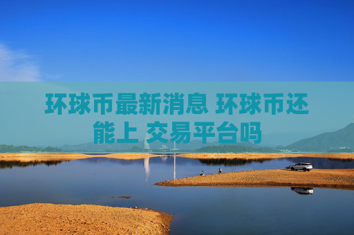 环球币最新消息 环球币还能上 交易平台吗