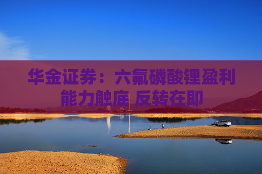 华金证券：六氟磷酸锂盈利能力触底 反转在即