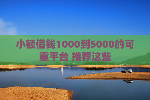 小额借钱1000到5000的可靠平台 推荐这些