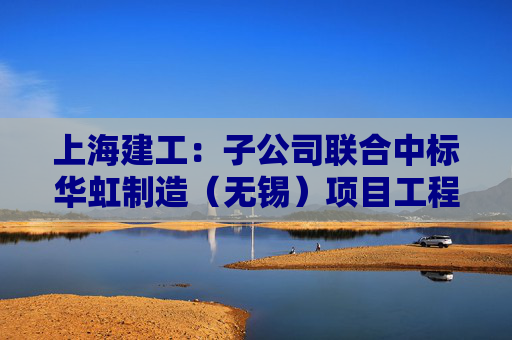 上海建工：子公司联合中标华虹制造（无锡）项目工程总承包