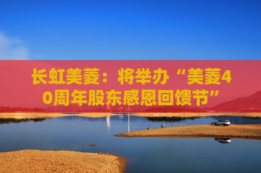 长虹美菱：将举办“美菱40周年股东感恩回馈节”
