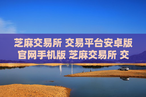芝麻交易所 交易平台安卓版官网手机版 芝麻交易所 交易平台安卓版下载