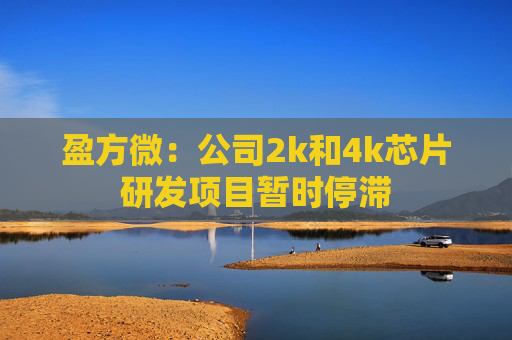 盈方微：公司2k和4k芯片研发项目暂时停滞