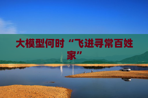 大模型何时“飞进寻常百姓家”