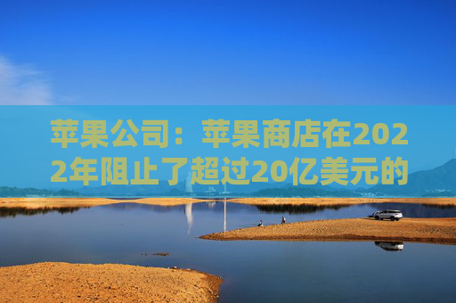 苹果公司：苹果商店在2022年阻止了超过20亿美元的诈骗交易