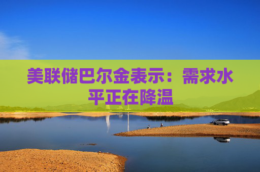 美联储巴尔金表示：需求水平正在降温