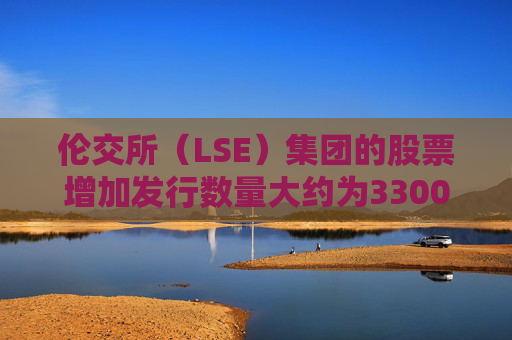 伦交所（LSE）集团的股票增加发行数量大约为3300万