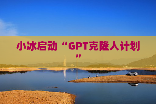 小冰启动“GPT克隆人计划”