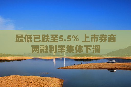 最低已跌至5.5% 上市券商两融利率集体下滑