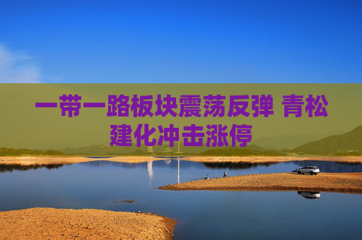一带一路板块震荡反弹 青松建化冲击涨停