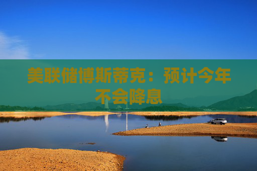 美联储博斯蒂克：预计今年不会降息