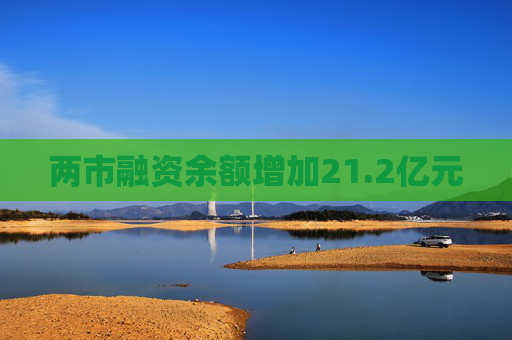 两市融资余额增加21.2亿元