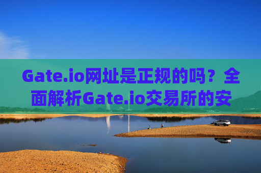 Gate.io网址是正规的吗？全面解析Gate.io交易所的安全性 gate.io网址是正规的吗