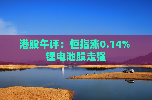 港股午评：恒指涨0.14% 锂电池股走强