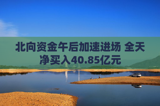 北向资金午后加速进场 全天净买入40.85亿元