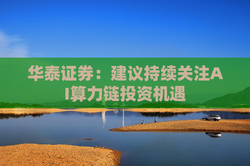 华泰证券：建议持续关注AI算力链投资机遇
