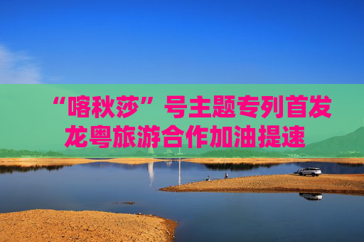 “喀秋莎”号主题专列首发 龙粤旅游合作加油提速