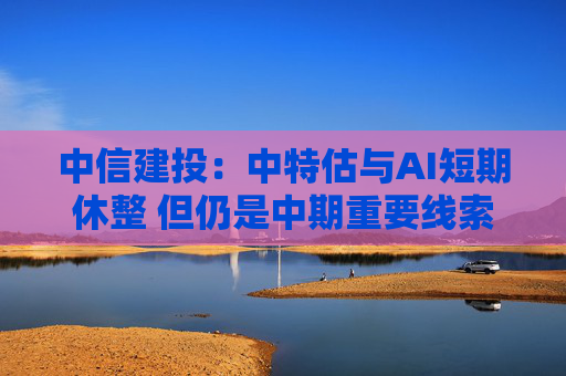 中信建投：中特估与AI短期休整 但仍是中期重要线索