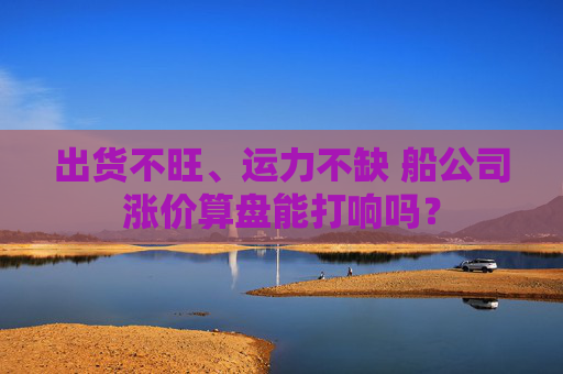 出货不旺、运力不缺 船公司涨价算盘能打响吗？